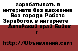 зарабатывать в интернете без вложения - Все города Работа » Заработок в интернете   . Алтайский край,Бийск г.